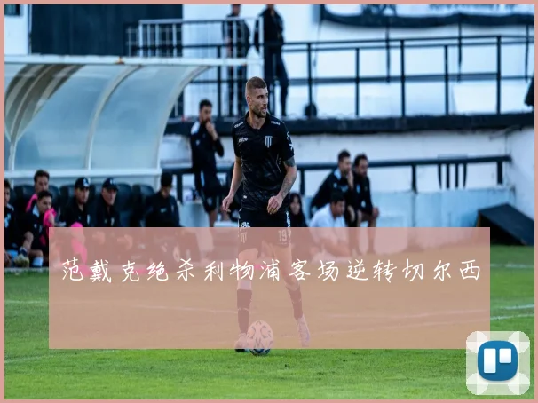 范戴克绝杀利物浦客场逆转切尔西