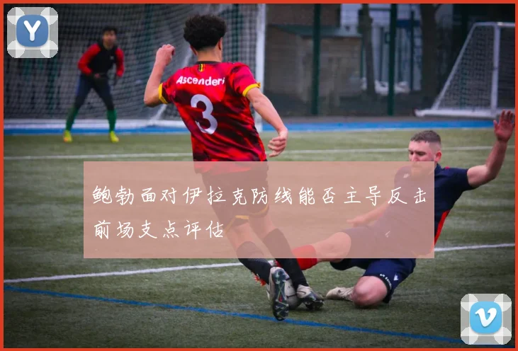 鲍勃面对伊拉克防线能否主导反击前场支点评估