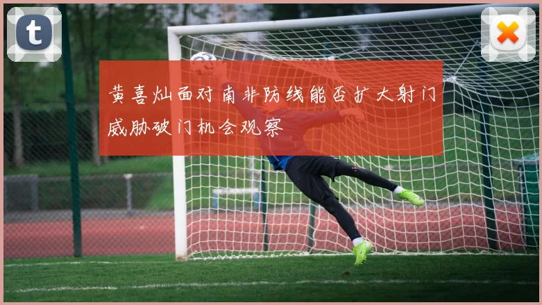 黄喜灿面对南非防线能否扩大射门威胁破门机会观察