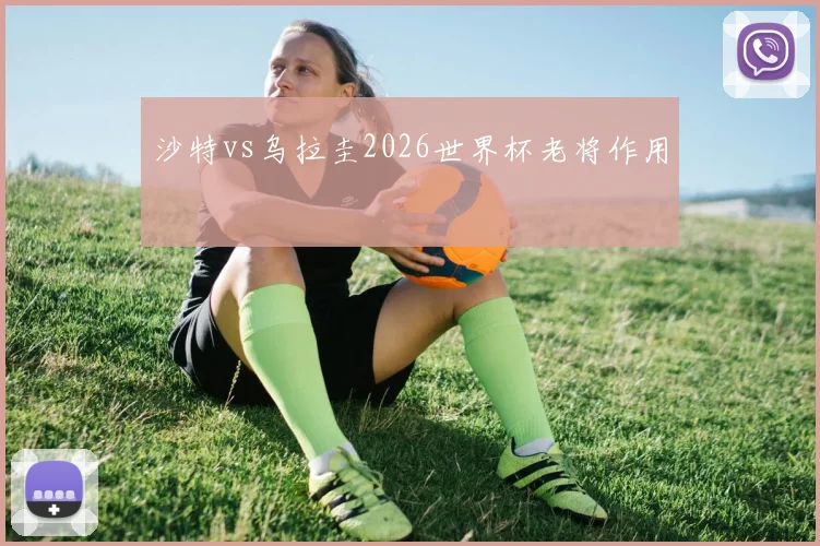 沙特vs乌拉圭2026世界杯老将作用