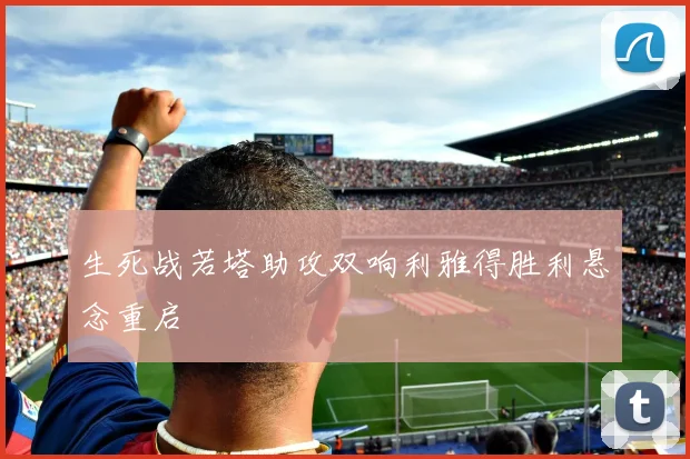 生死战若塔助攻双响利雅得胜利悬念重启