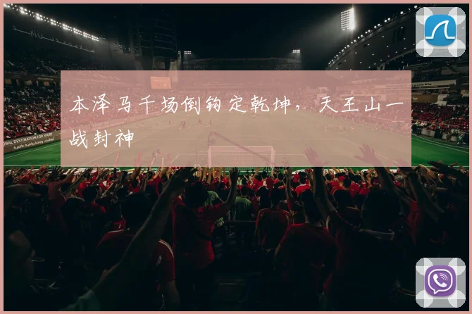 本泽马千场倒钩定乾坤，天王山一战封神