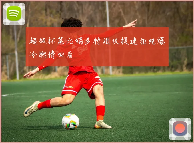 超级杯莱比锡多特进攻提速拒绝爆冷燃情回看