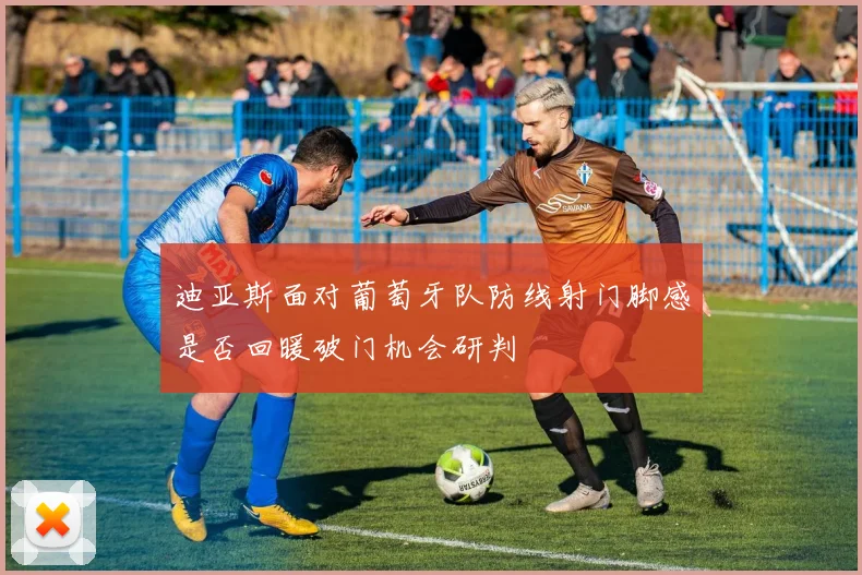 迪亚斯面对葡萄牙队防线射门脚感是否回暖破门机会研判