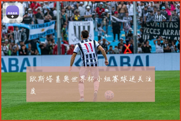 欧斯塔基奥世界杯小组赛球迷关注度