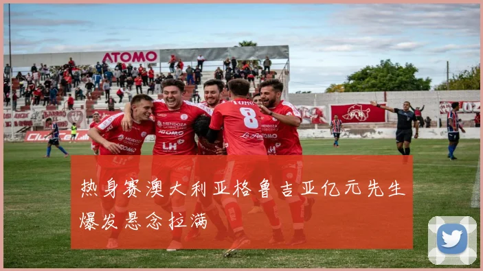 热身赛澳大利亚格鲁吉亚亿元先生爆发悬念拉满