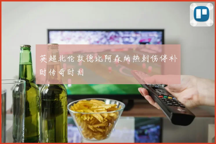 英超北伦敦德比阿森纳热刺伤停补时传奇时刻