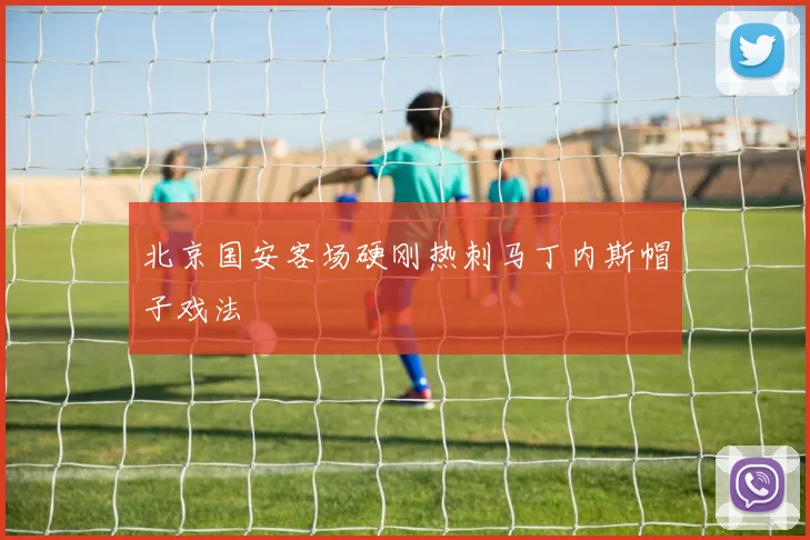 北京国安客场硬刚热刺马丁内斯帽子戏法