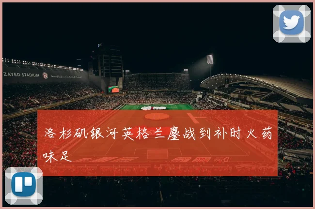 洛杉矶银河英格兰鏖战到补时火药味足