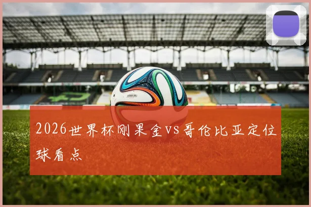 2026世界杯刚果金vs哥伦比亚定位球看点