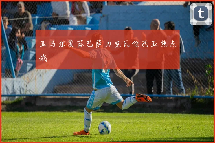 亚马尔复苏巴萨力克瓦伦西亚焦点战