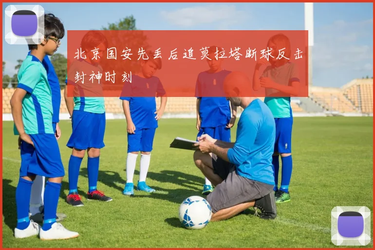 北京国安先丢后追莫拉塔断球反击封神时刻