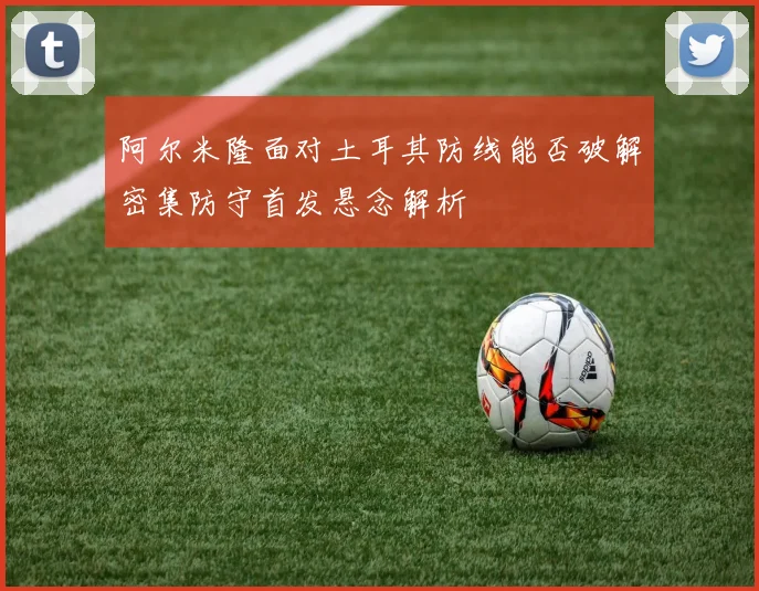 阿尔米隆面对土耳其防线能否破解密集防守首发悬念解析
