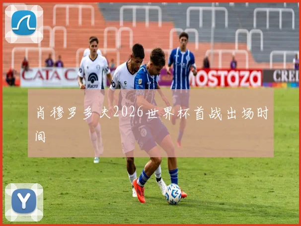 肖穆罗多夫2026世界杯首战出场时间