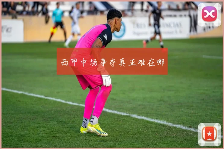 西甲中场争夺真正难在哪