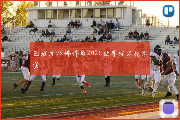 西班牙vs佛得角2026世界杯末轮形势