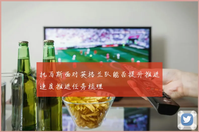 托马斯面对英格兰队能否提升推进速度推进任务梳理