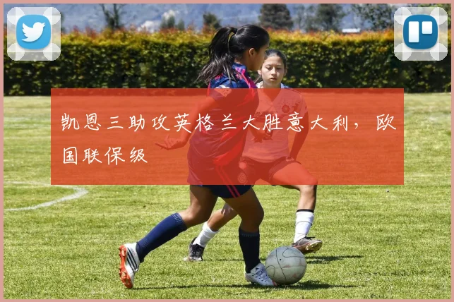 凯恩三助攻英格兰大胜意大利，欧国联保级