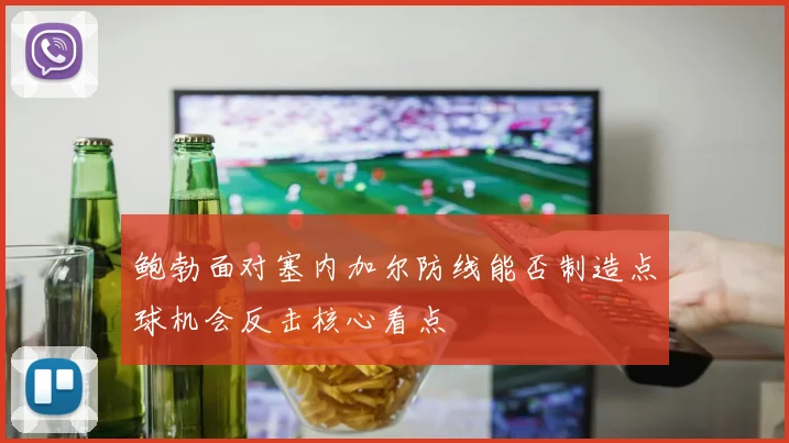 鲍勃面对塞内加尔防线能否制造点球机会反击核心看点