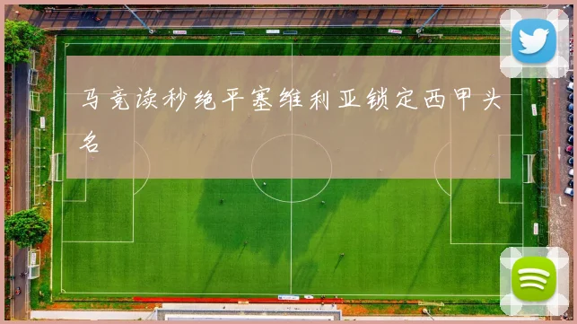 马竞读秒绝平塞维利亚锁定西甲头名
