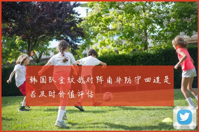 韩国队金玟哉对阵南非防守回追是否及时价值评估