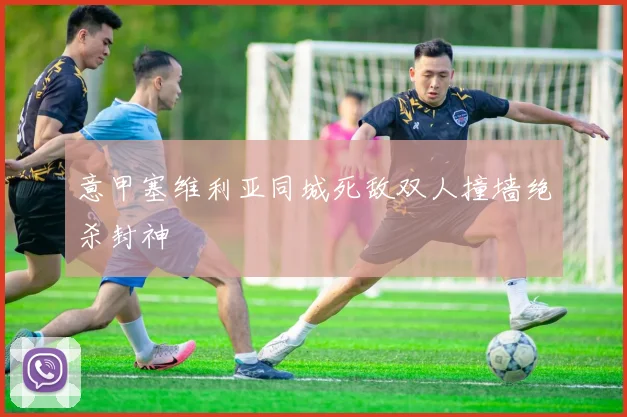 意甲塞维利亚同城死敌双人撞墙绝杀封神