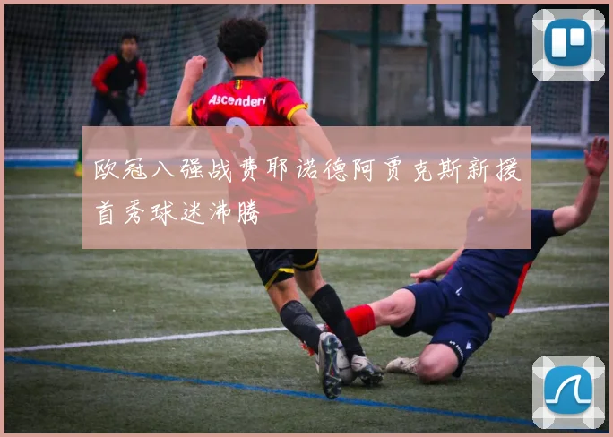 欧冠八强战费耶诺德阿贾克斯新援首秀球迷沸腾