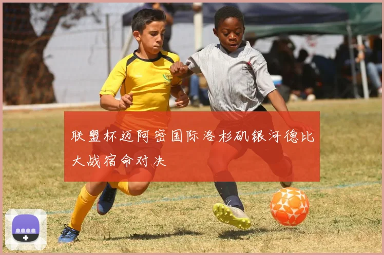 联盟杯迈阿密国际洛杉矶银河德比大战宿命对决