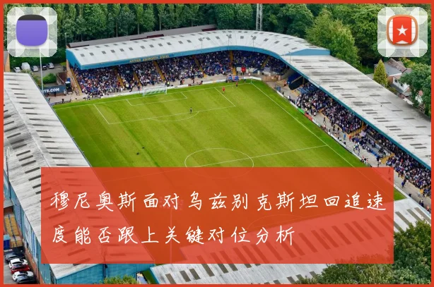 穆尼奥斯面对乌兹别克斯坦回追速度能否跟上关键对位分析