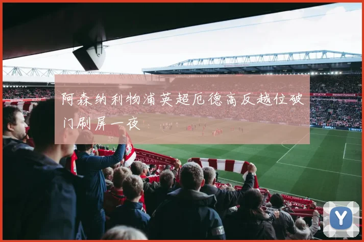 阿森纳利物浦英超厄德高反越位破门刷屏一夜