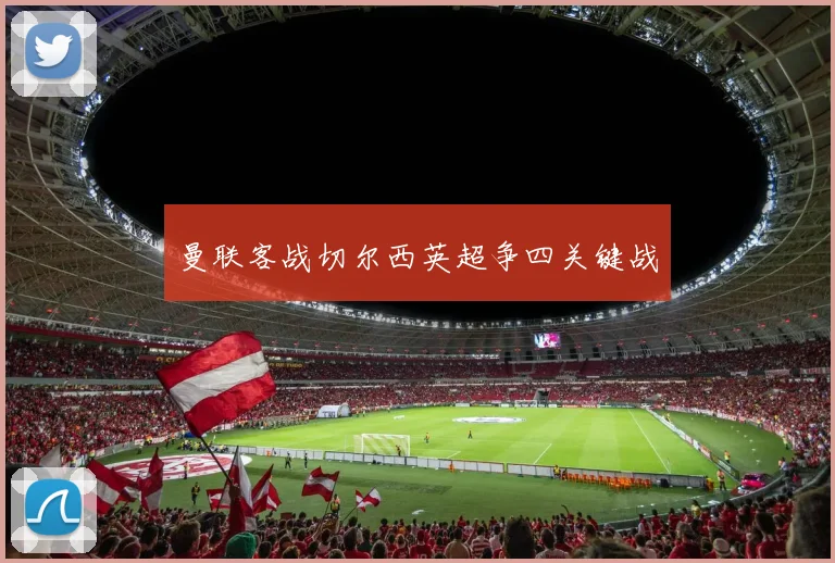 曼联客战切尔西英超争四关键战