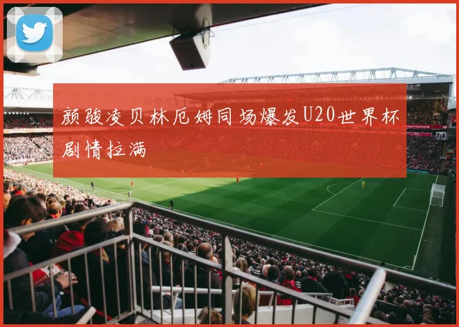 颜骏凌贝林厄姆同场爆发U20世界杯剧情拉满