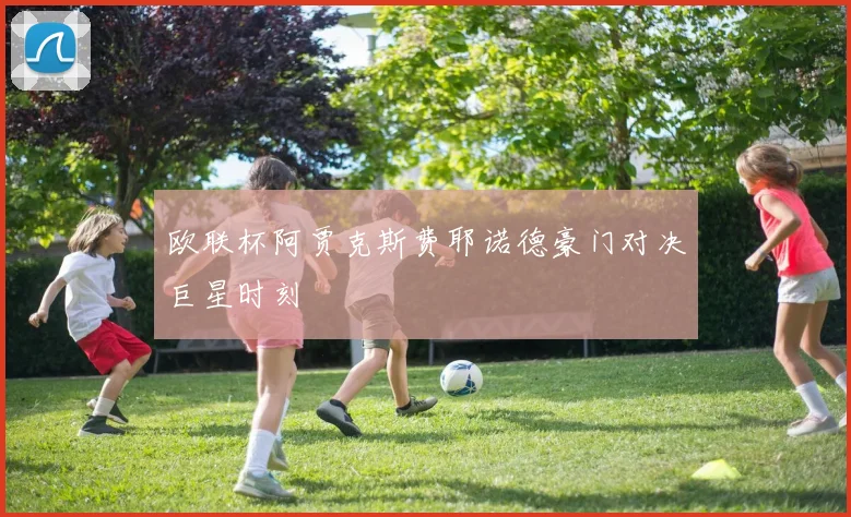 欧联杯阿贾克斯费耶诺德豪门对决巨星时刻