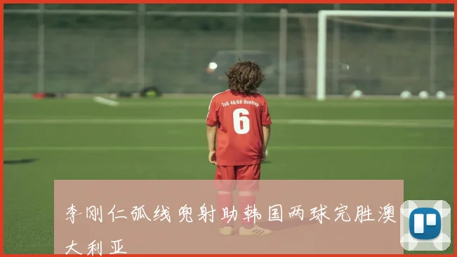 李刚仁弧线兜射助韩国两球完胜澳大利亚