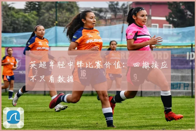 英超年轻中锋比赛价值:回撤接应不只看数据