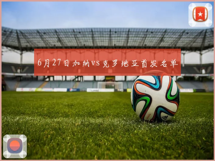 6月27日加纳vs克罗地亚首发名单