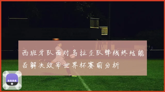 西班牙队面对乌拉圭队锋线终结能否解决效率世界杯赛前分析