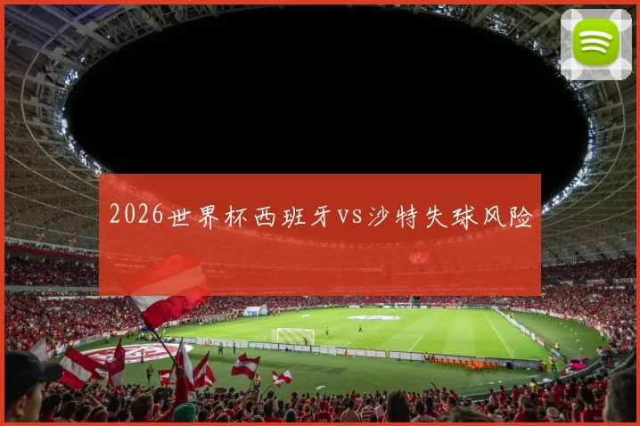 2026世界杯西班牙vs沙特失球风险