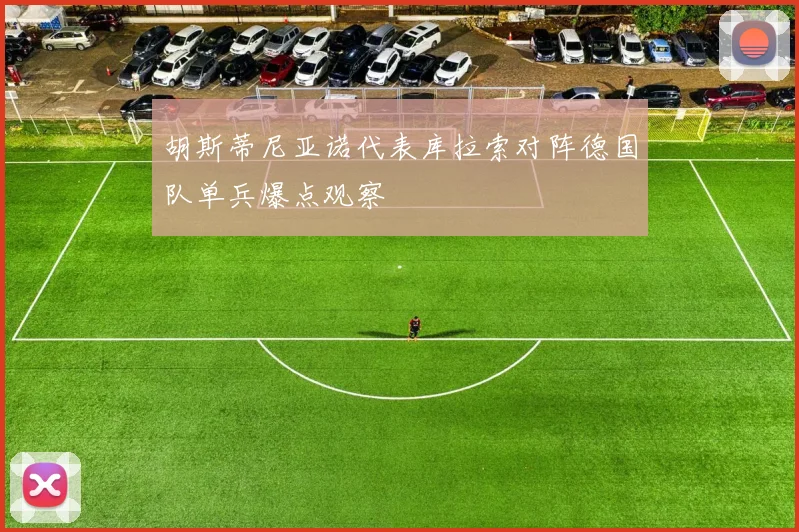 胡斯蒂尼亚诺代表库拉索对阵德国队单兵爆点观察