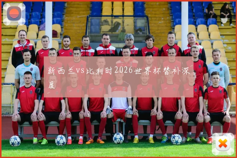 新西兰vs比利时2026世界杯替补深度