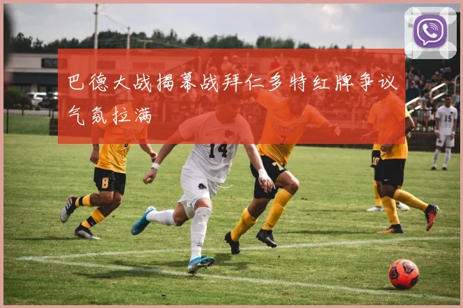 巴德大战揭幕战拜仁多特红牌争议气氛拉满
