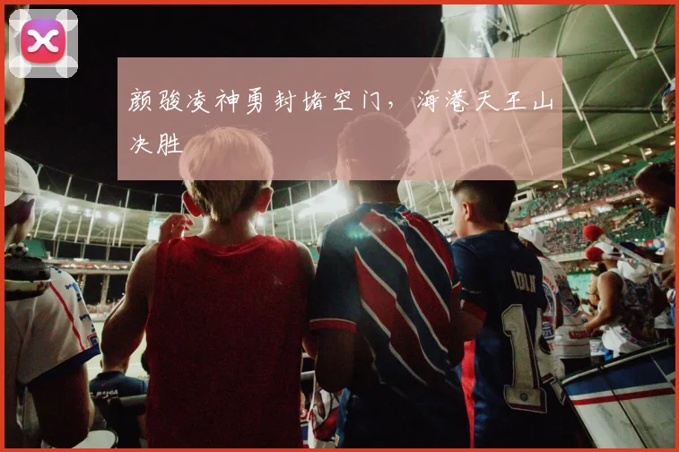 颜骏凌神勇封堵空门，海港天王山决胜