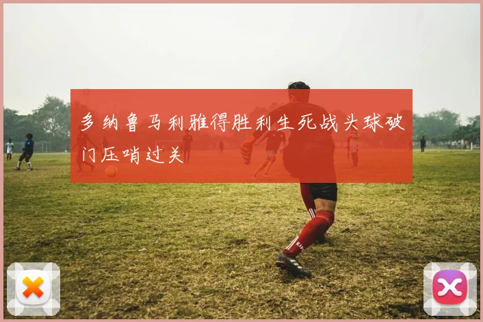 多纳鲁马利雅得胜利生死战头球破门压哨过关