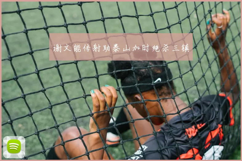 谢文能传射助泰山加时绝杀三镇