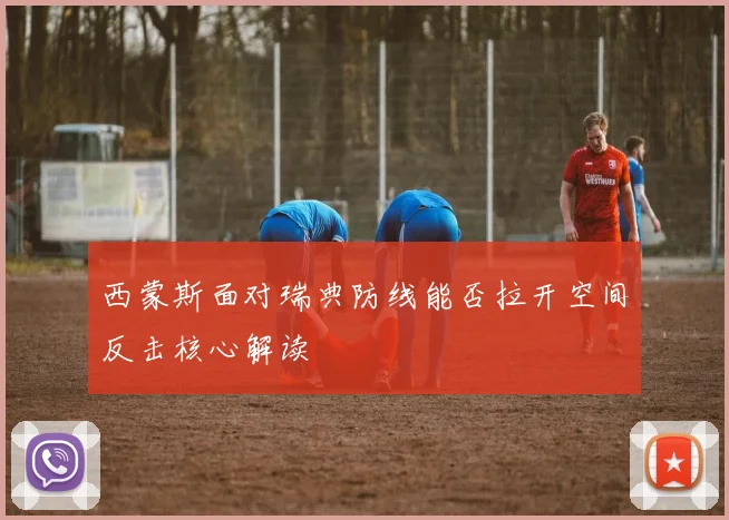 西蒙斯面对瑞典防线能否拉开空间反击核心解读