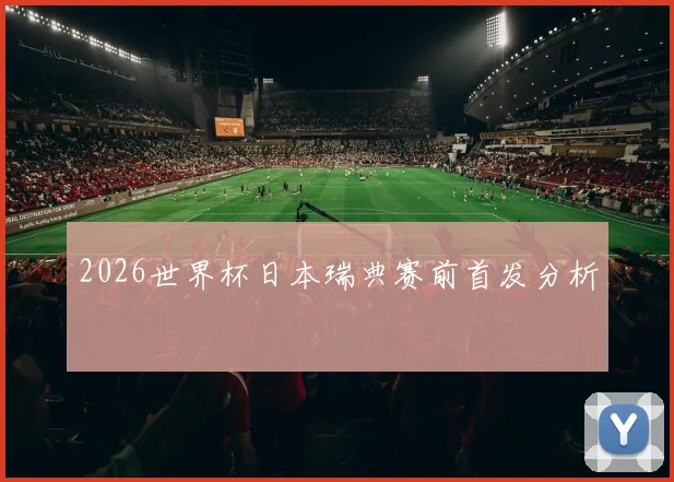 2026世界杯日本瑞典赛前首发分析