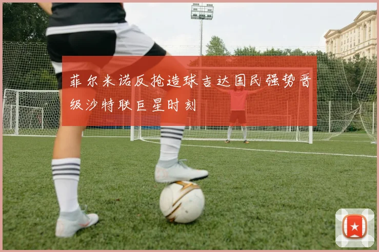 菲尔米诺反抢造球吉达国民强势晋级沙特联巨星时刻