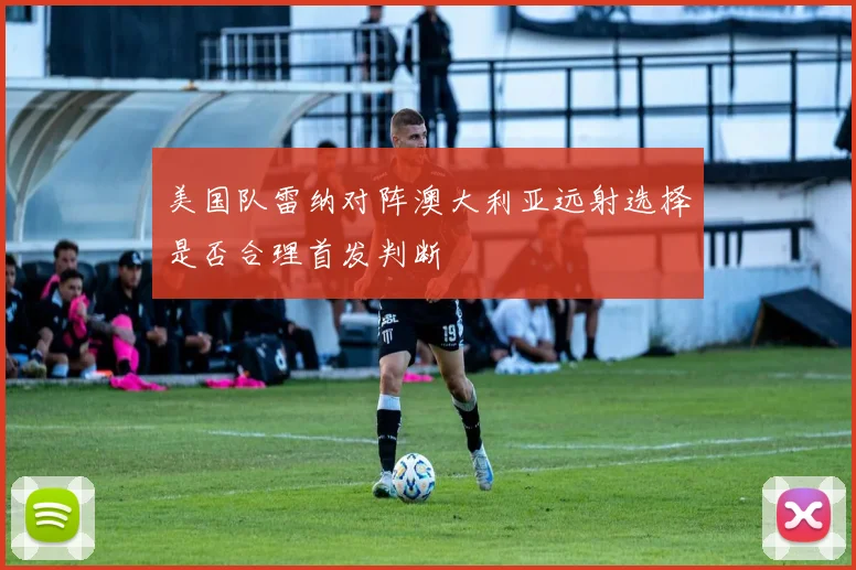 美国队雷纳对阵澳大利亚远射选择是否合理首发判断