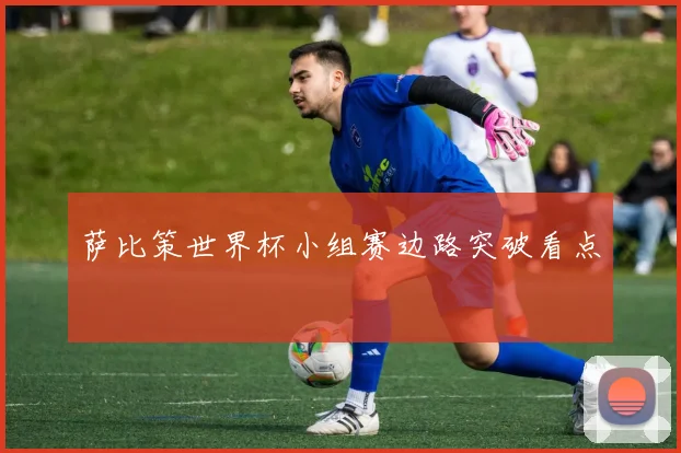 萨比策世界杯小组赛边路突破看点
