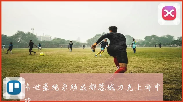 韦世豪绝杀助成都蓉城力克上海申花
